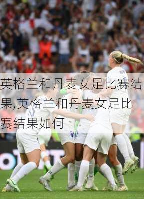 英格兰和丹麦女足比赛结果,英格兰和丹麦女足比赛结果如何