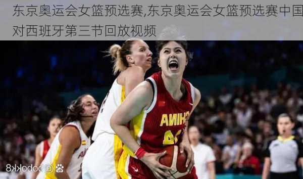 东京奥运会女篮预选赛,东京奥运会女篮预选赛中国对西班牙第三节回放视频