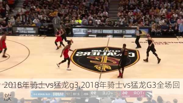2018年骑士vs猛龙g3,2018年骑士vs猛龙G3全场回放