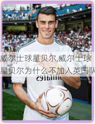 威尔士球星贝尔,威尔士球星贝尔为什么不加入英国队