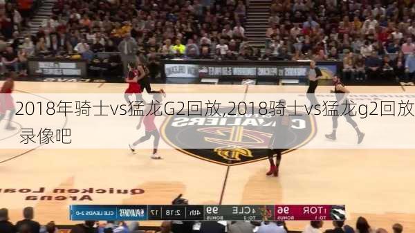 2018年骑士vs猛龙G2回放,2018骑士vs猛龙g2回放 录像吧