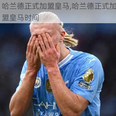 哈兰德正式加盟皇马,哈兰德正式加盟皇马时间