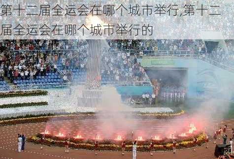 第十二届全运会在哪个城市举行,第十二届全运会在哪个城市举行的