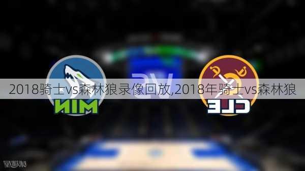 2018骑士vs森林狼录像回放,2018年骑士vs森林狼