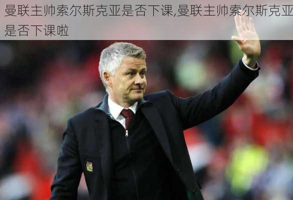 曼联主帅索尔斯克亚是否下课,曼联主帅索尔斯克亚是否下课啦