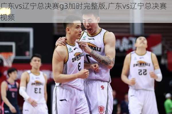 广东vs辽宁总决赛g3加时完整版,广东vs辽宁总决赛视频