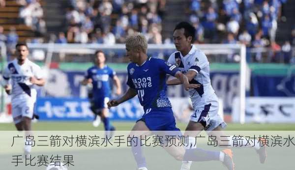 广岛三箭对横滨水手的比赛预测,广岛三箭对横滨水手比赛结果