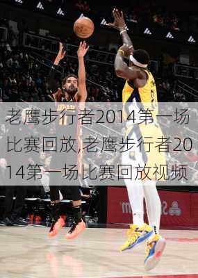 老鹰步行者2014第一场比赛回放,老鹰步行者2014第一场比赛回放视频