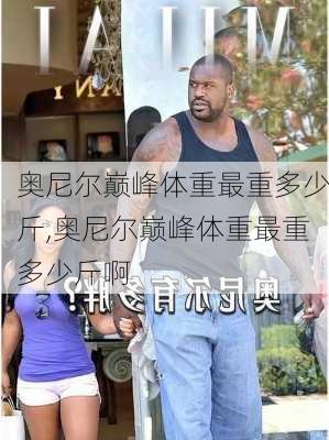 奥尼尔巅峰体重最重多少斤,奥尼尔巅峰体重最重多少斤啊