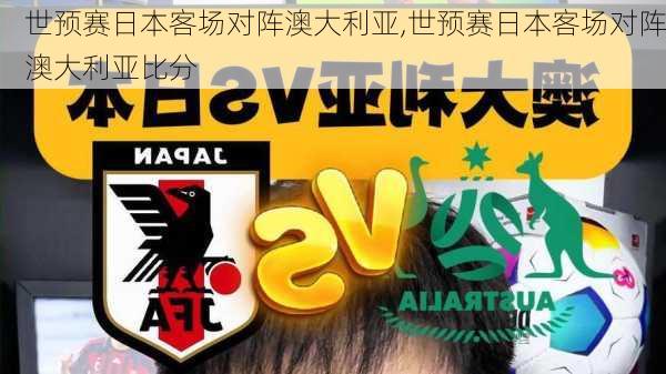 世预赛日本客场对阵澳大利亚,世预赛日本客场对阵澳大利亚比分