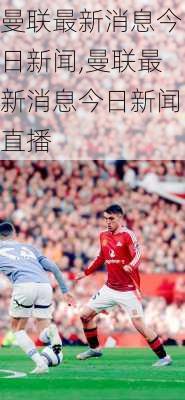 曼联最新消息今日新闻,曼联最新消息今日新闻直播