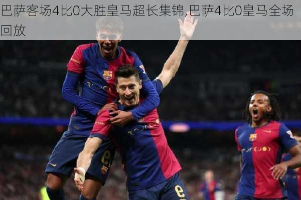 巴萨客场4比0大胜皇马超长集锦,巴萨4比0皇马全场回放