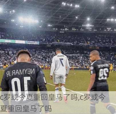 c罗或今夏重回皇马了吗,c罗或今夏重回皇马了吗