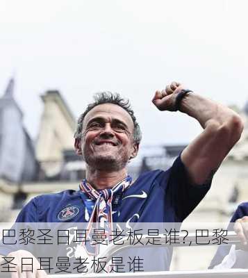 巴黎圣日耳曼老板是谁?,巴黎圣日耳曼老板是谁