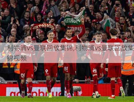 利物浦vs曼联回放集锦,利物浦vs曼联回放集锦视频