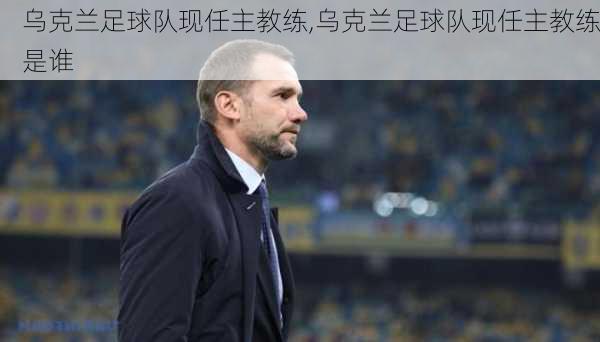乌克兰足球队现任主教练,乌克兰足球队现任主教练是谁