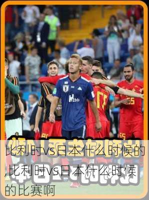 比利时vs日本什么时候的,比利时vs日本什么时候的比赛啊