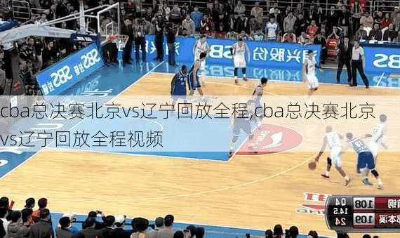 cba总决赛北京vs辽宁回放全程,cba总决赛北京vs辽宁回放全程视频
