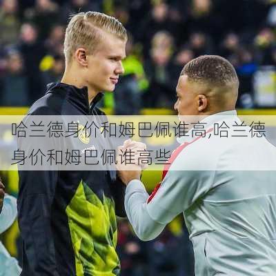 哈兰德身价和姆巴佩谁高,哈兰德身价和姆巴佩谁高些