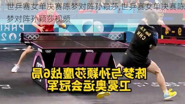 世乒赛女单决赛陈梦对阵孙颖莎,世乒赛女单决赛陈梦对阵孙颖莎视频