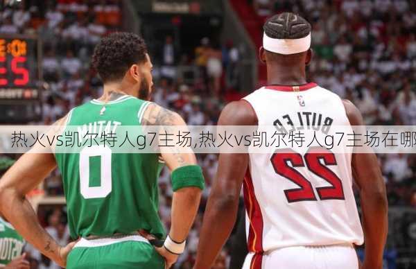 热火vs凯尔特人g7主场,热火vs凯尔特人g7主场在哪