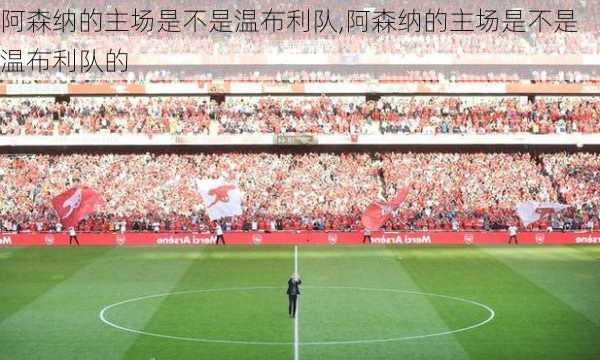 阿森纳的主场是不是温布利队,阿森纳的主场是不是温布利队的