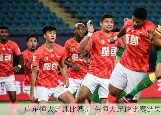 广东恒大足球比赛,广东恒大足球比赛结果