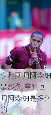 亨利回归阿森纳是多久,亨利回归阿森纳是多久的