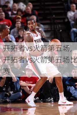 开拓者vs火箭第五场,开拓者vs火箭第五场比赛