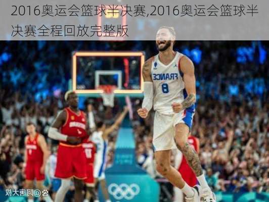 2016奥运会篮球半决赛,2016奥运会篮球半决赛全程回放完整版