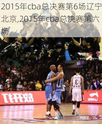 2015年cba总决赛第6场辽宁北京,2015年cba总决赛第六场