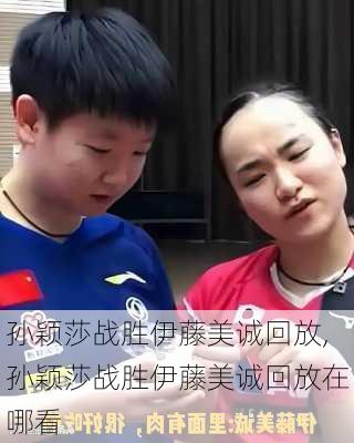 孙颖莎战胜伊藤美诚回放,孙颖莎战胜伊藤美诚回放在哪看