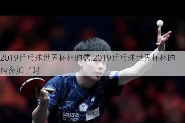 2019乒乓球世界杯林昀儒,2019乒乓球世界杯林昀儒参加了吗