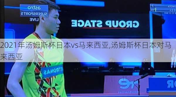 2021年汤姆斯杯日本vs马来西亚,汤姆斯杯日本对马来西亚